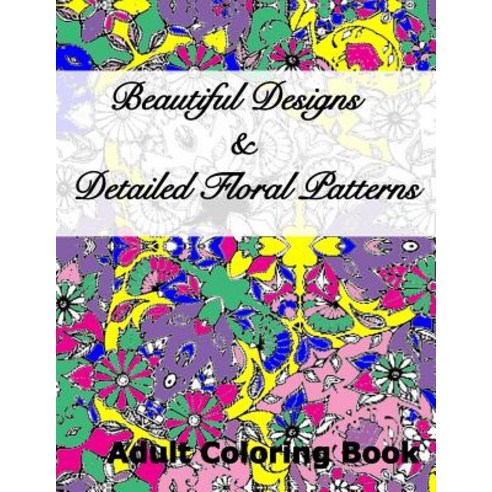 Beautiful Designs & Detailed Floral Patterns Adult Coloring Book Paperback, Createspace Independent Publishing Platform