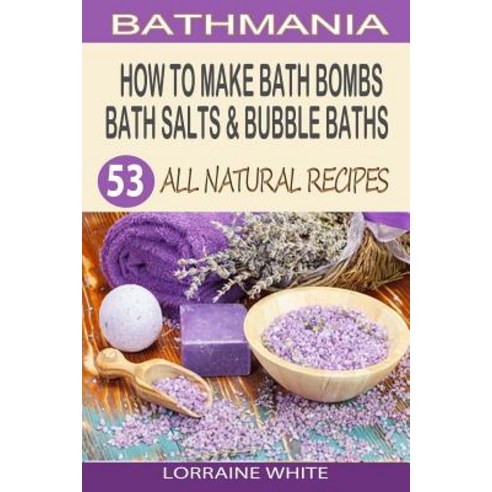 How to Make Bath Bombs Bath Salts & Bubble Baths: 53 All Natural & Organic Recipes Paperback, Createspace Independent Publishing Platform