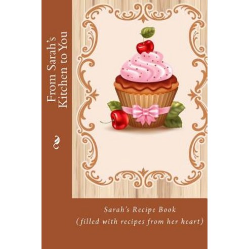 From Sarah''s Kitchen to You: Sarah''s Recipe Book (Filled with Recipes from Her Heart) Paperback, Createspace Independent Publishing Platform
