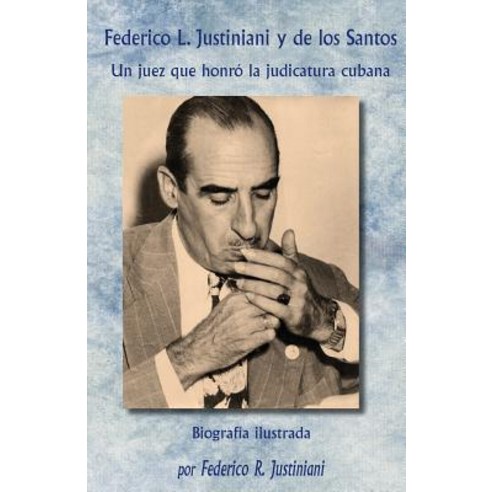 Federico L. Justiniani y de Los Santos: Un Juez Que Honro La Judicatura Cubana Paperback, Createspace Independent Publishing Platform