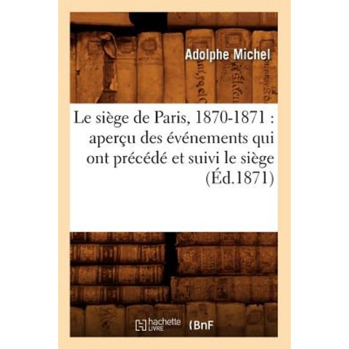 Le Siege de Paris 1870-1871: Apercu Des Evenements Qui Ont Precede Et Suivi Le Siege (Ed.1871) Paperback, Hachette Livre - Bnf