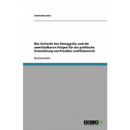 Die Schlacht Bei Koniggratz Und Ihr Unmittelbaren Folgen Fur Die Politische Entwicklung Von Preuen Und Osterreich Paperback, Grin Publishing