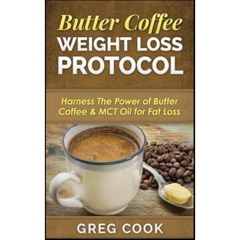 Butter Coffee Weight Loss Protocol: Harness the Power of Butter Coffee & McT Oil for Fat Loss Paperback, Createspace Independent Publishing Platform