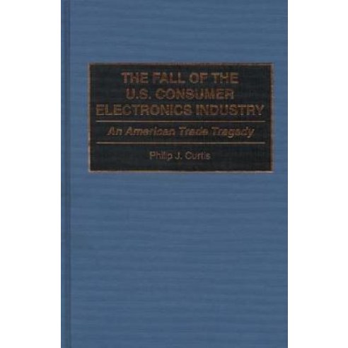 The Fall of the U.S. Consumer Electronics Industry: An American Trade Tragedy Hardcover, Praeger