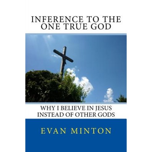 Inference to the One True God: Why I Believe in Jesus Instead of Other Gods Paperback, Createspace Independent Publishing Platform