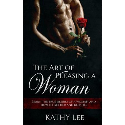 The Art of Pleasing a Woman: Learn the True Desires of a Woman and How to Get Her and Keep Her Paperback, Createspace Independent Publishing Platform