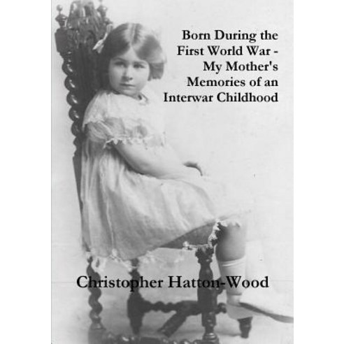 Born During the First World War - My Mother''s Memories of an Interwar Childhood Paperback, Lulu.com