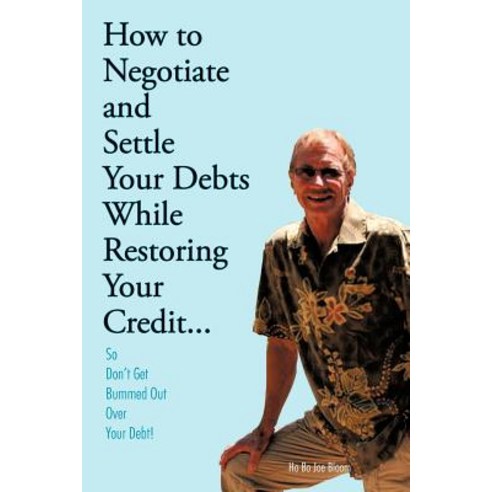 How to Negotiate and Settle Your Debts While Restoring Your Credit...: So Don''t Get Bummed Out Over Your Debt! Paperback, Authorhouse