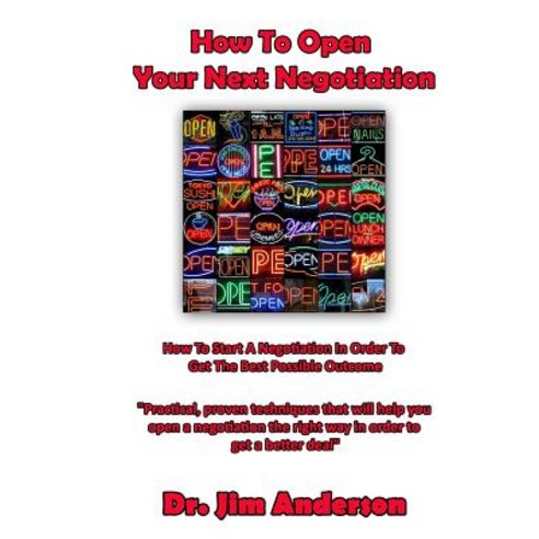 How to Open Your Next Negotiation: How to Start a Negotiation in Order to Get the Best Possible Outcome Paperback, Createspace