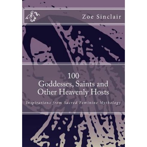 100 Goddesses Saints and Other Heavenly Hosts: Inspirations from Sacred Feminine Mythology Paperback, Createspace Independent Publishing Platform
