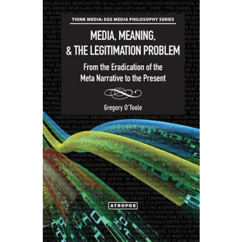 Media Meaning & the Legitimation Problem from the Eradication of the Meta Narrative to the Present Paperback, Atropos Press