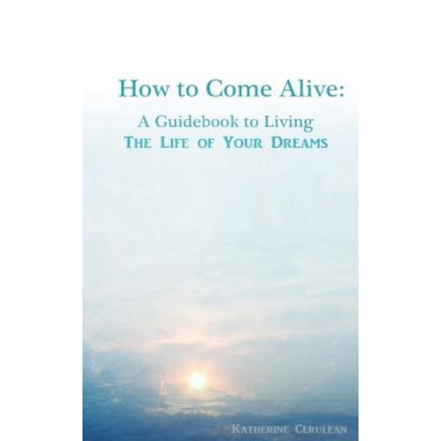 How to Come Alive: A Guidebook to Living the Life of Your Dreams Paperback, Createspace Independent Publishing Platform