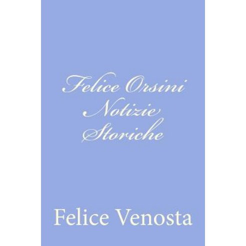 Felice Orsini Notizie Storiche Paperback, Createspace Independent Publishing Platform