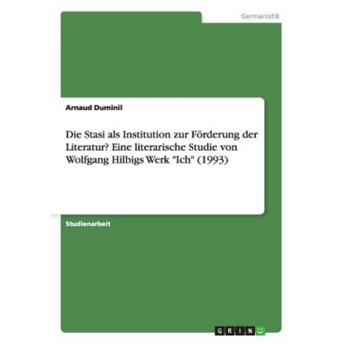 Die Stasi ALS Institution Zur Forderung Der Literatur? Eine Literarische Studie Von Wolfgang Hilbigs Werk Ich (1993) Paperback, Grin Publishing