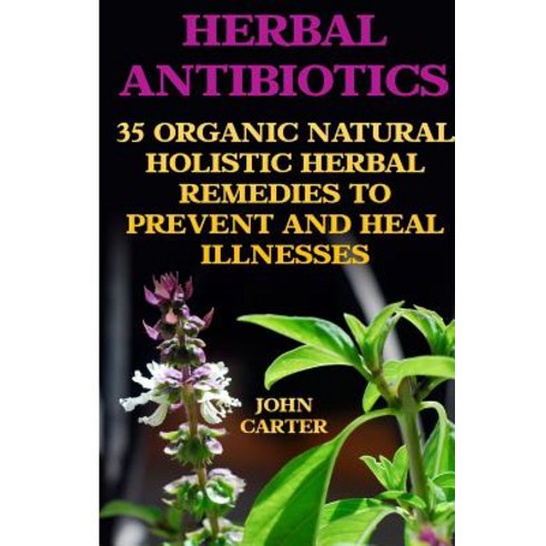 Herbal Antibiotics: 35 Organic Natural Holistic Herbal Remedies to Prevent and Heal Illnesses Paperback, Createspace Independent Publishing Platform
