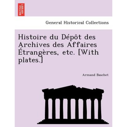 Histoire Du Depot Des Archives Des Affaires Etrangeres Etc. [With Plates.] Paperback, British Library, Historical Print Editions