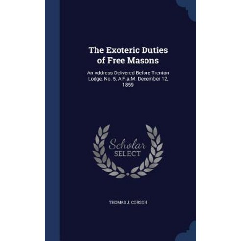 The Exoteric Duties of Free Masons: An Address Delivered Before Trenton Lodge No. 5 A.F.A.M. December 12 1859 Hardcover, Sagwan Press