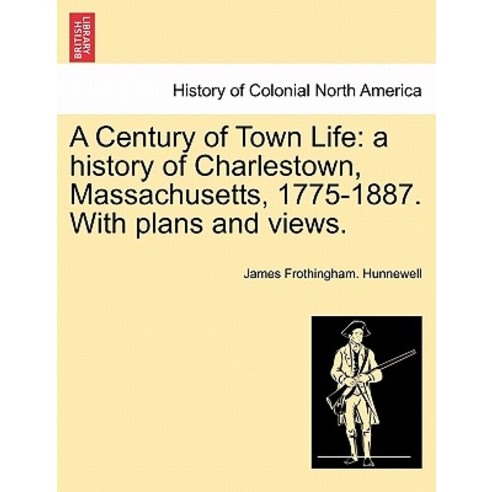 A Century of Town Life: A History of Charlestown Massachusetts 1775-1887. with Plans and Views. Paperback, British Library, Historical Print Editions