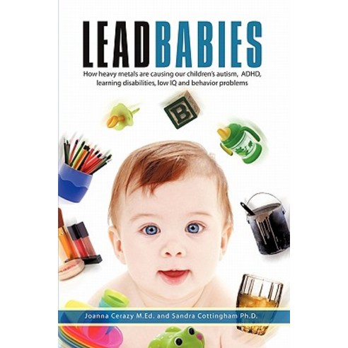 Lead Babies: How Heavy Metals Are Causing Our Children''s Autism ADHD Learning Disabilities Low IQ and Behavior Problems Paperback, iUniverse