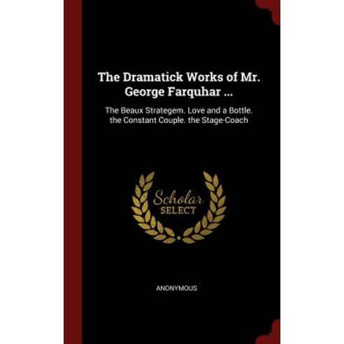 The Dramatick Works of Mr. George Farquhar ...: The Beaux Strategem. Love and a Bottle. the Constant Couple. the Stage-Coach Hardcover, Andesite Press