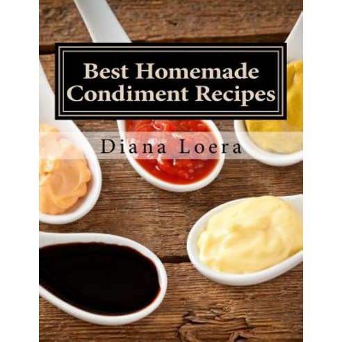 Best Homemade Condiment Recipes: Homemade Barbeque Sauce Mayo Salad Dressing Ketchup Tartar Sauce & More Paperback, Loera Publishing LLC