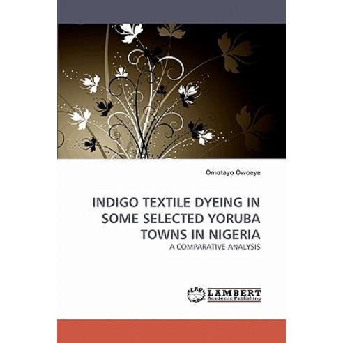 Indigo Textile Dyeing in Some Selected Yoruba Towns in Nigeria Paperback, LAP Lambert Academic Publishing