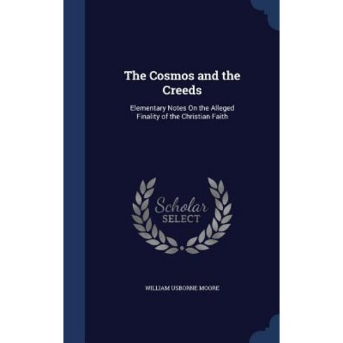 The Cosmos and the Creeds: Elementary Notes on the Alleged Finality of the Christian Faith Hardcover, Sagwan Press
