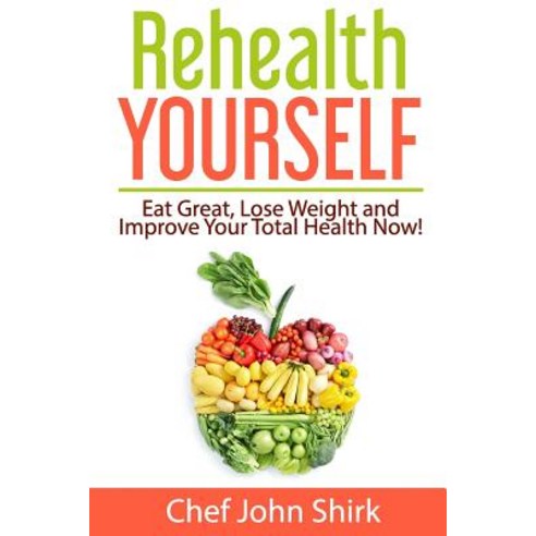 Rehealth Yourself: Eat Great Lose Weight and Improve Your Total Health Now! Paperback, Rehealth Yourself