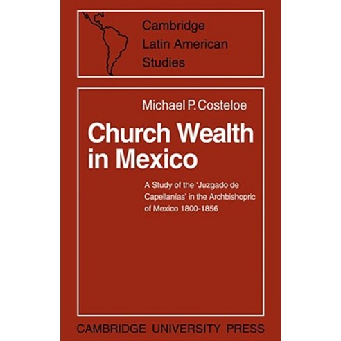 Church Wealth in Mexico:A Study of the `Juzgado de Capellanias` in the Archbishopric of Mexico ..., Cambridge University Press