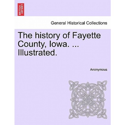 The History of Fayette County Iowa. ... Illustrated. Paperback, British Library, Historical Print Editions