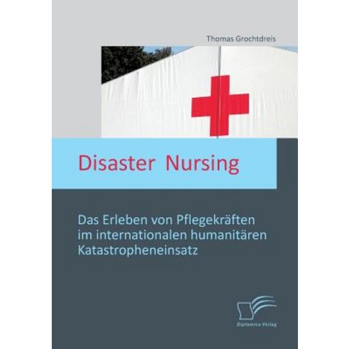 Disaster Nursing: Das Erleben Von Pflegekraften Im Internationalen Humanitaren Katastropheneinsatz Paperback, Diplomica Verlag Gmbh