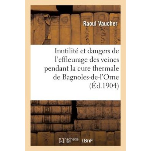 Inutilite Et Dangers de L''Effleurage Des Veines Pendant La Cure Thermale de Bagnoles-de-L''Orne Paperback, Hachette Livre Bnf
