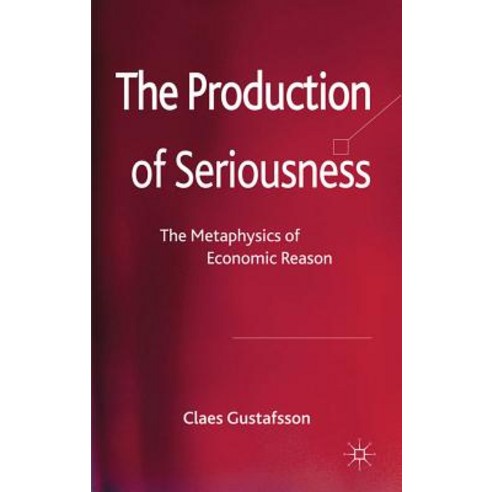 The Production of Seriousness: The Metaphysics of Economic Reason Hardcover, Palgrave MacMillan