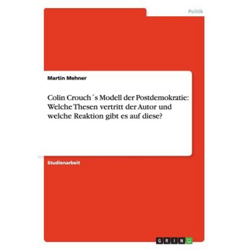 Colin Crouchs Modell Der Postdemokratie: Welche Thesen Vertritt Der Autor Und Welche Reaktion Gibt Es Auf Diese? Paperback, Grin Publishing
