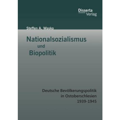 Nationalsozialismus Und Biopolitik: Deutsche Bevolkerungspolitik in Ostoberschlesien 1939-1945 Paperback, Disserta Verlag