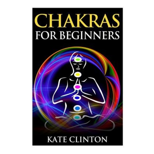 Chakras for Beginners: How to Balance Strengthen and Radiate the Inner You Paperback, Createspace