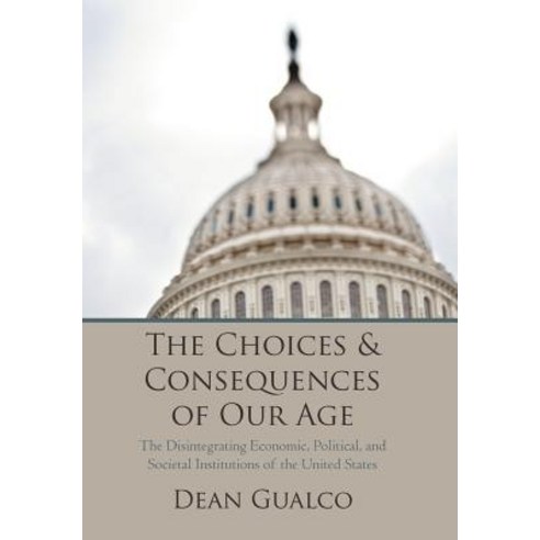 The Choices and Consequences of Our Age: The Disintegrating Economic Political and Societal Institutions of the United States Hardcover, iUniverse
