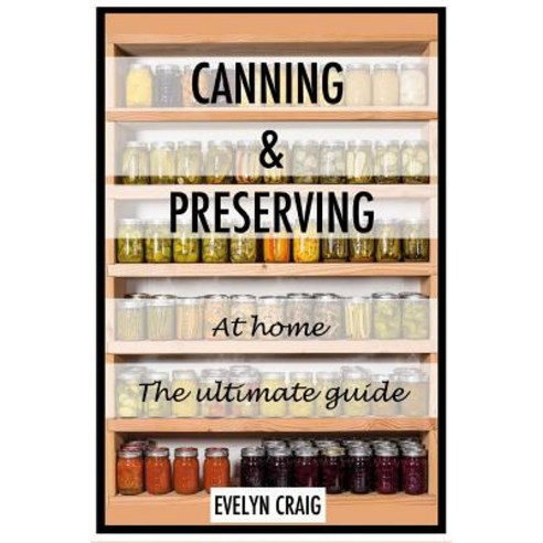 Canning and Preserving at Home: The Ultimate Beginners Guide Paperback, Createspace