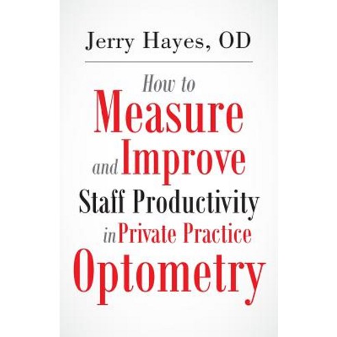 How to Measure and Improve Staff Productivity in Private Practice Optometry Paperback, Createspace Independent Publishing Platform