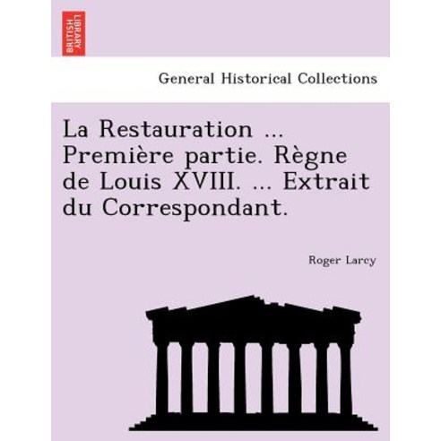 La Restauration ... Premiere Partie. Regne de Louis XVIII. ... Extrait Du Correspondant. Paperback, British Library, Historical Print Editions