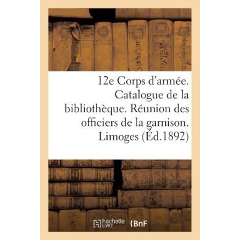 12e Corps D''Armee. Catalogue de la Bibliotheque. Reunion Des Officiers de la Garnison. Limoges Paperback, Hachette Livre - Bnf