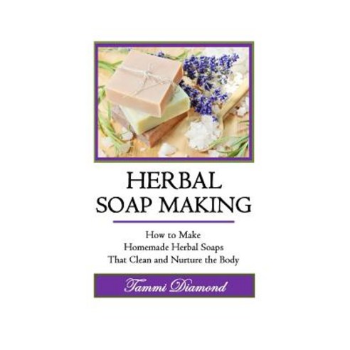 Herbal Soup Making: How to Make Homemade Herbal Soaps That Clean and Nurture the Body Paperback, Createspace Independent Publishing Platform