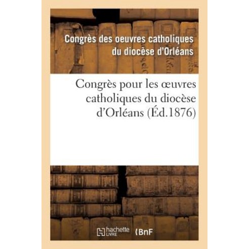 Congres Pour Les Oeuvres Catholiques Du Diocese D Orleans: Tenu Les 21 22 23 Et 24 Juillet 1875 Paperback, Hachette Livre - Bnf