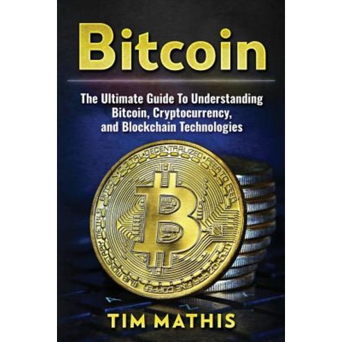 Bitcoin: The Ultimate Guide to Understanding Bitcoin Cryptocurrency and Blockchain Technologies Paperback, Createspace Independent Publishing Platform