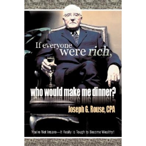 If Everyone Were Rich Who Would Make Me Dinner?: You''re Not Insane-It Really Is Tough to Become Wealthy! Paperback, iUniverse