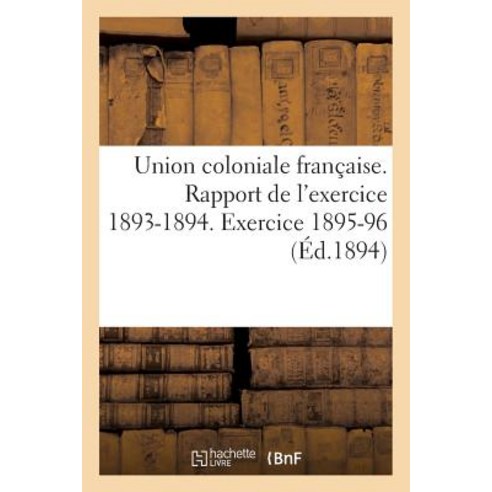 Union Coloniale Francaise Rapport de L''Exercice 1893-1894. Banquet Colonial de 1894: . Exercice 1895-96 Paperback, Hachette Livre - Bnf