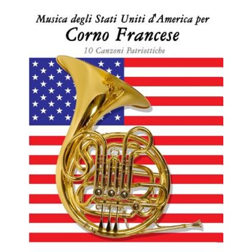Musica Degli Stati Uniti D''America Per Corno Francese: 10 Canzoni Patriottiche Paperback, Createspace Independent Publishing Platform