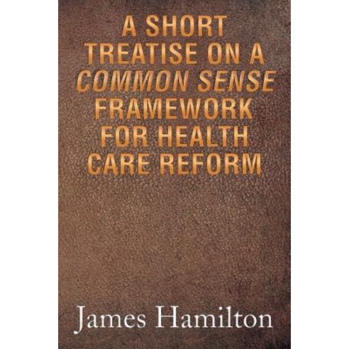 A Short Treatise on a Common Sense Framework for Health Care Reform Paperback, Xlibris