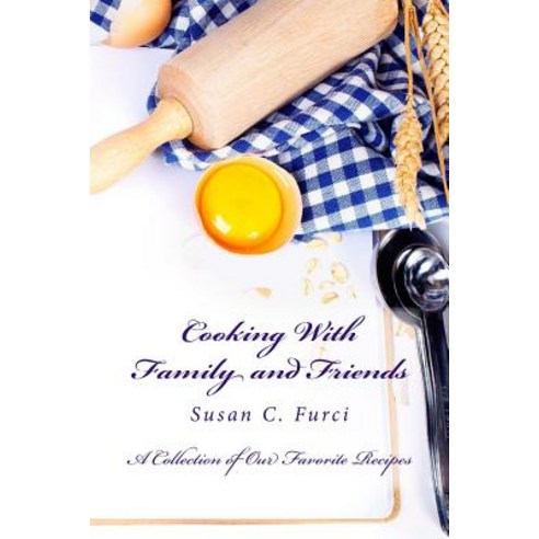 Cooking with Family and Friends: A Collection of Our Favorite Recipes Paperback, Createspace Independent Publishing Platform