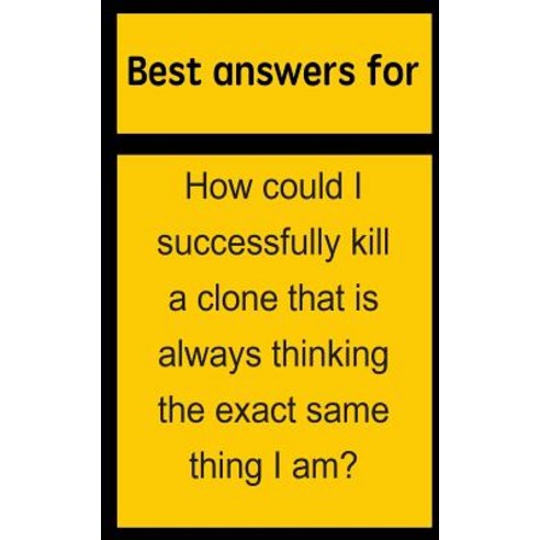 Best Answers for How Could I Successfully Kill a Clone That Is Always Thinking the Exact Same Thing I Am? Paperback, Createspace